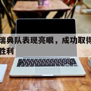 官方网站-关于瑞典队表现亮眼，成功取得胜利的信息