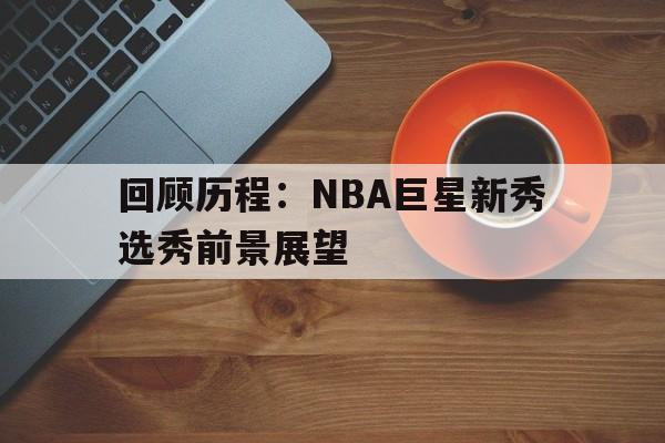 回顾历程:NBA巨星新秀选秀前景展望的简单介绍 回顾历程:NBA巨星新秀选秀前景展望的简单介绍