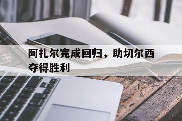 阿扎尔完成回归，助切尔西夺得胜利的简单介绍
