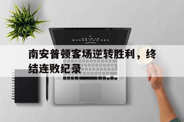 南安普顿客场逆转胜利,终结连败纪录的简单介绍 南安普顿客场逆转胜利,终结连败纪录的简单介绍